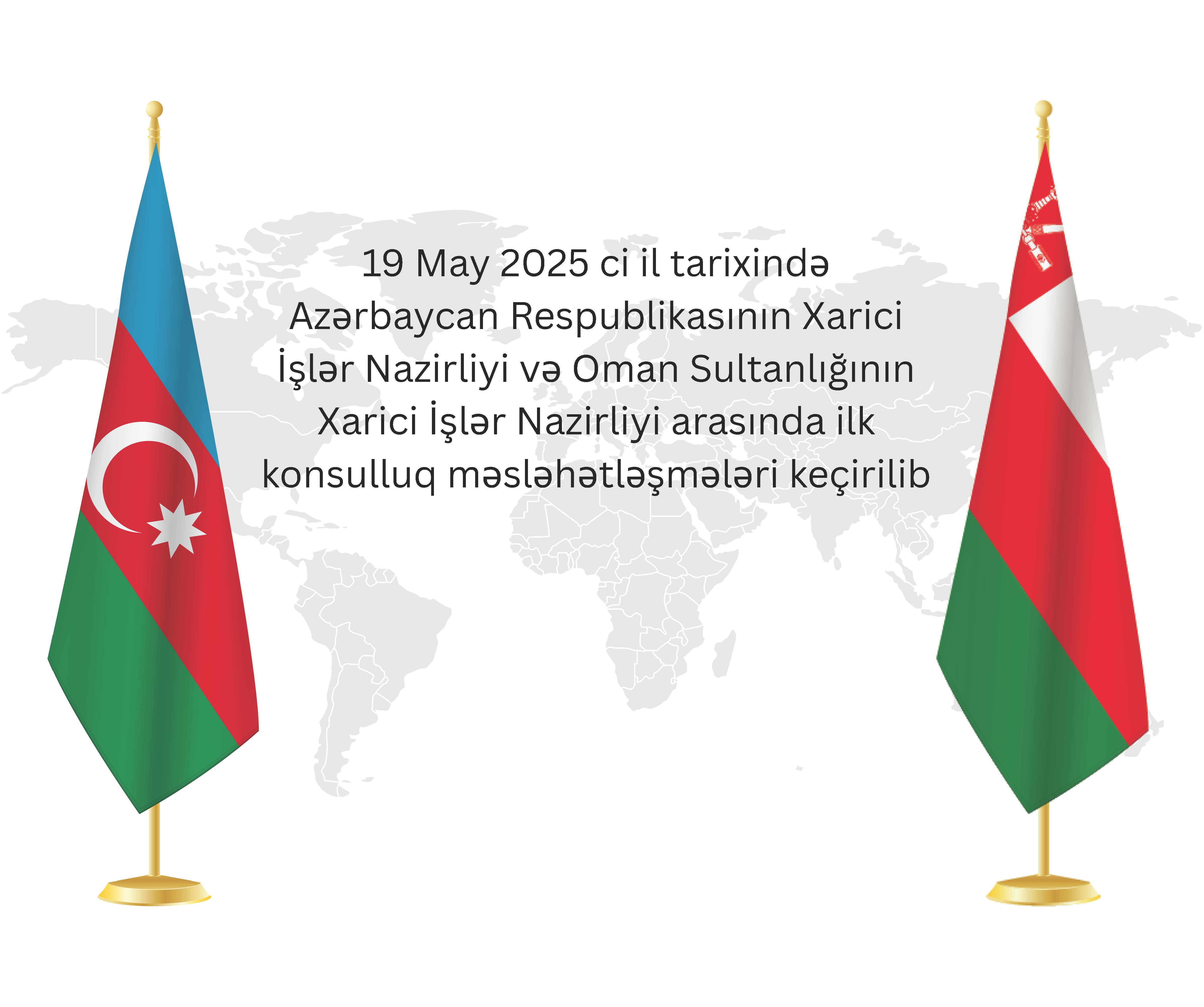 May 19, 2025, the first consular consultations were held between the Ministry of Foreign Affairs of the Republic of Azerbaijan  and the Ministry of Foreign Affairs of the Sultanate of Oman Xeber basligi